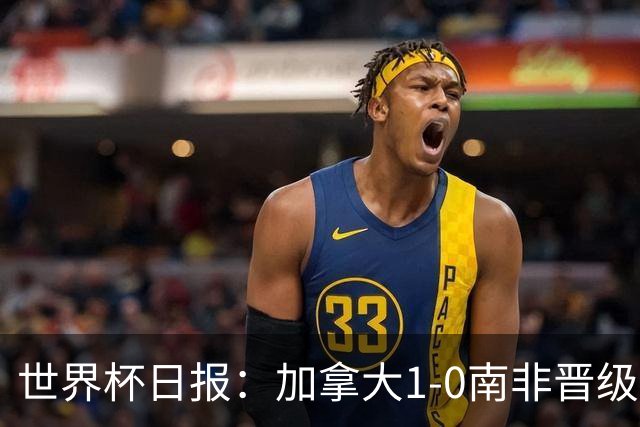 世界杯日报：加拿大1-0南非晋级创历史 韩国主帅洪明甫下课