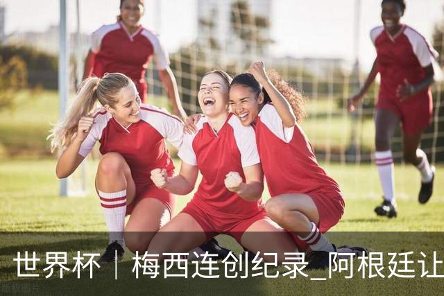 世界杯｜梅西连创纪录 阿根廷让二追三逆转埃及