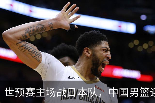 世预赛主场战日本队，中国男篮迎来一场意志力与抗压能力的考验