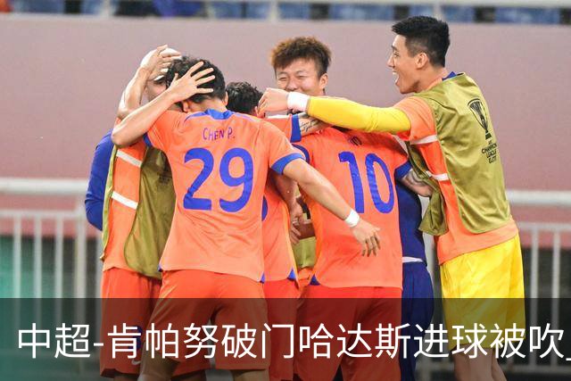 中超-肯帕努破门哈达斯进球被吹 铜梁龙1-0津门虎