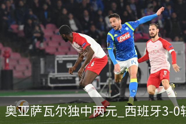 奥亚萨瓦尔独中两元 西班牙3-0轻取奥地利晋级16强