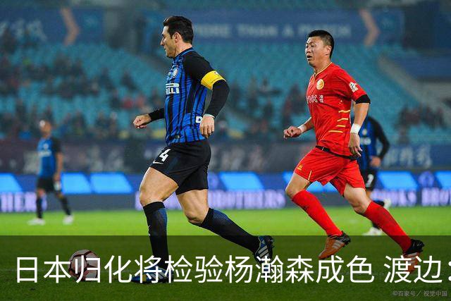 日本归化将检验杨瀚森成色 渡边：有实力击败中国男篮
