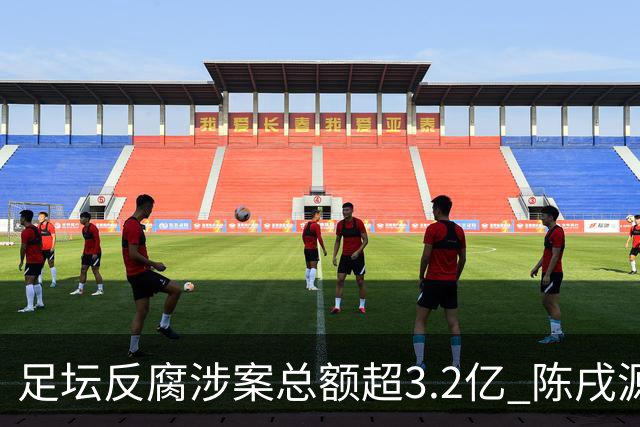 足坛反腐涉案总额超3.2亿 陈戌源李铁2人达2亿