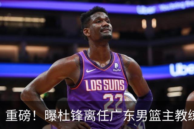 重磅！曝杜锋离任广东男篮主教练 媒体人猜测外教接任可能性较大